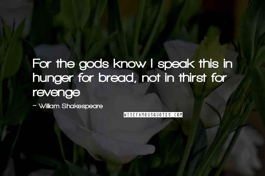William Shakespeare Quotes: For the gods know I speak this in hunger for bread, not in thirst for revenge