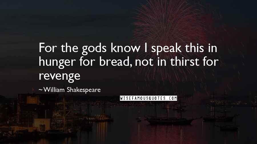 William Shakespeare Quotes: For the gods know I speak this in hunger for bread, not in thirst for revenge