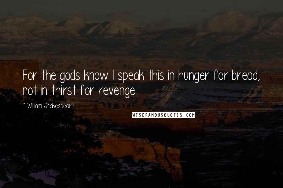 William Shakespeare Quotes: For the gods know I speak this in hunger for bread, not in thirst for revenge