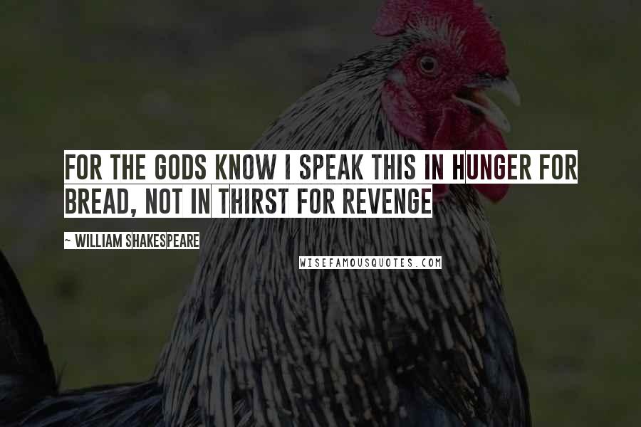 William Shakespeare Quotes: For the gods know I speak this in hunger for bread, not in thirst for revenge