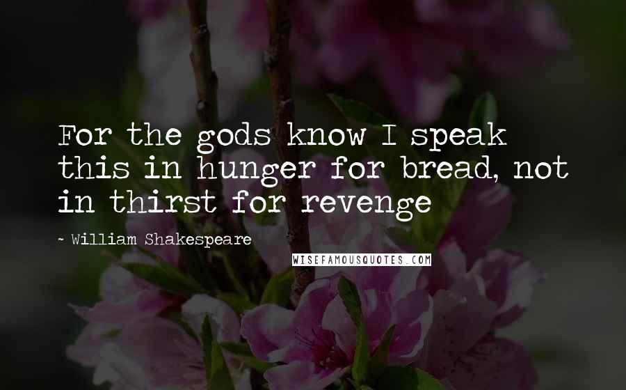 William Shakespeare Quotes: For the gods know I speak this in hunger for bread, not in thirst for revenge