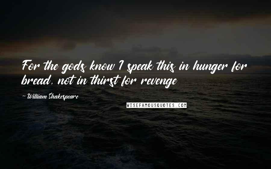 William Shakespeare Quotes: For the gods know I speak this in hunger for bread, not in thirst for revenge