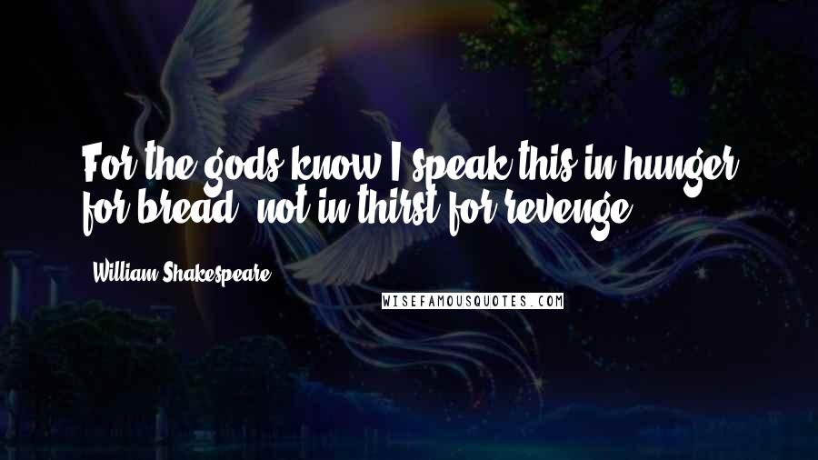 William Shakespeare Quotes: For the gods know I speak this in hunger for bread, not in thirst for revenge