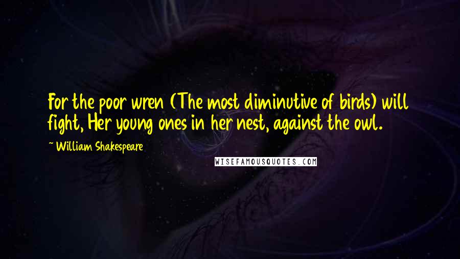 William Shakespeare Quotes: For the poor wren (The most diminutive of birds) will fight, Her young ones in her nest, against the owl.