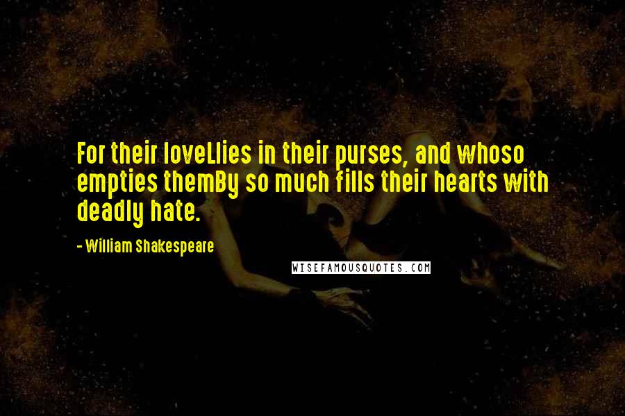 William Shakespeare Quotes: For their loveLlies in their purses, and whoso empties themBy so much fills their hearts with deadly hate.