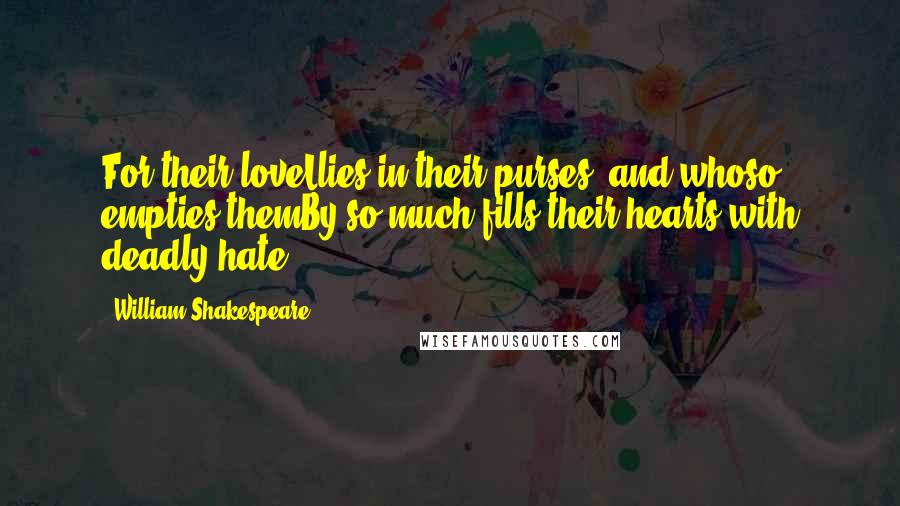 William Shakespeare Quotes: For their loveLlies in their purses, and whoso empties themBy so much fills their hearts with deadly hate.