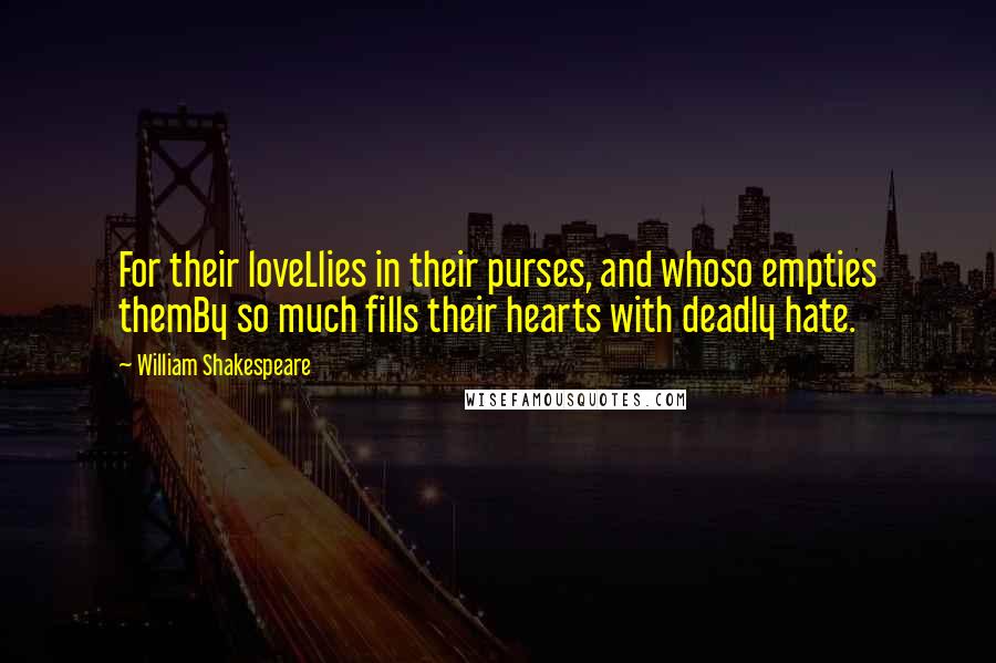 William Shakespeare Quotes: For their loveLlies in their purses, and whoso empties themBy so much fills their hearts with deadly hate.