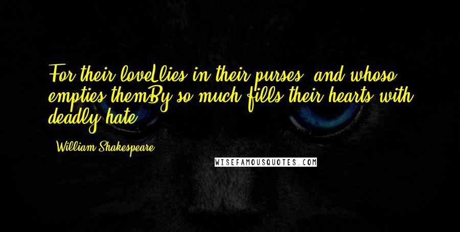 William Shakespeare Quotes: For their loveLlies in their purses, and whoso empties themBy so much fills their hearts with deadly hate.