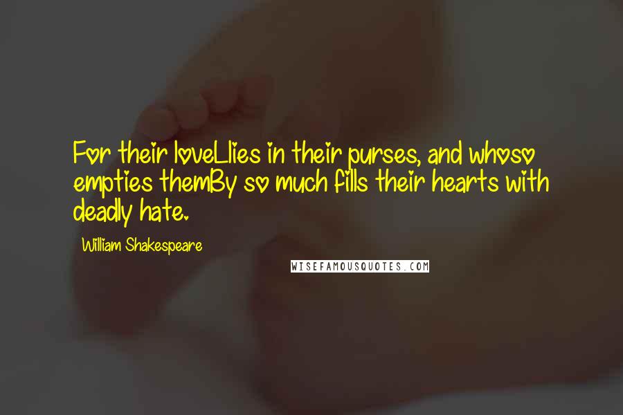 William Shakespeare Quotes: For their loveLlies in their purses, and whoso empties themBy so much fills their hearts with deadly hate.