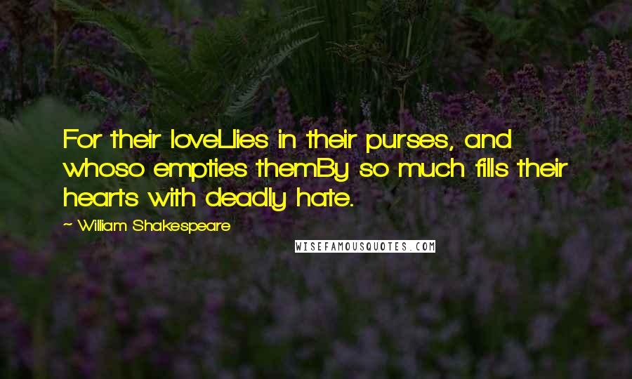William Shakespeare Quotes: For their loveLlies in their purses, and whoso empties themBy so much fills their hearts with deadly hate.