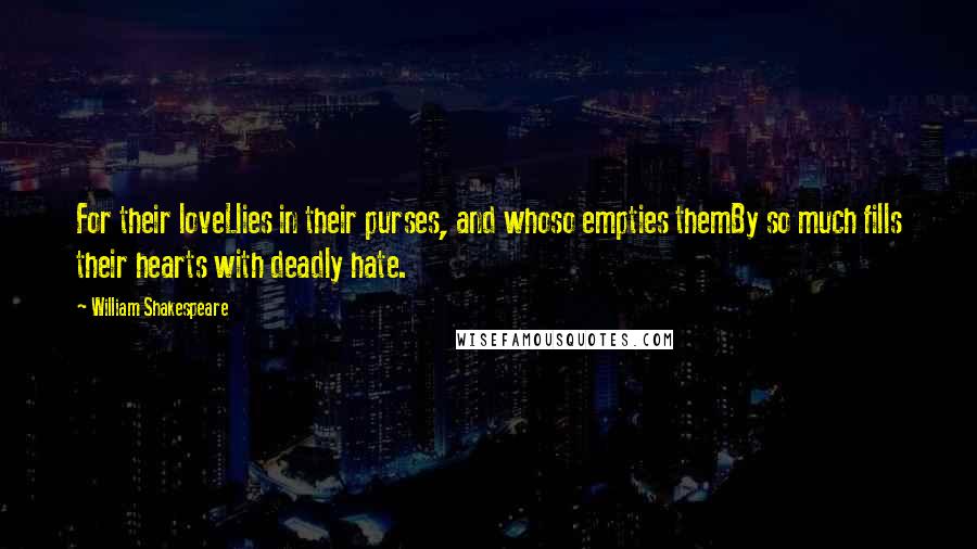 William Shakespeare Quotes: For their loveLlies in their purses, and whoso empties themBy so much fills their hearts with deadly hate.