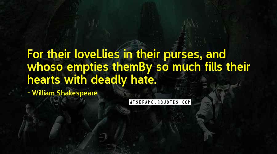 William Shakespeare Quotes: For their loveLlies in their purses, and whoso empties themBy so much fills their hearts with deadly hate.