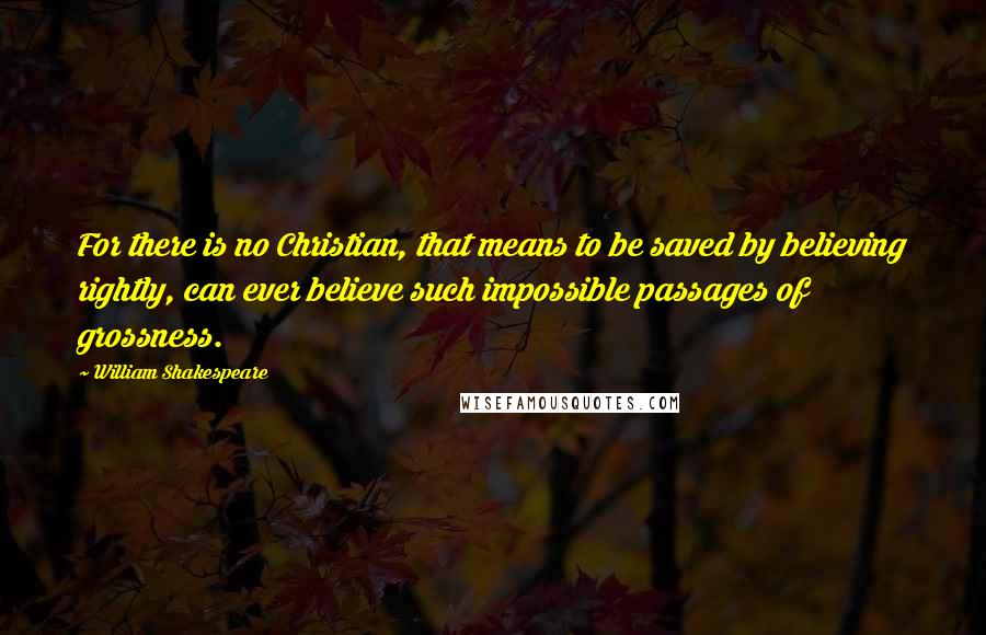 William Shakespeare Quotes: For there is no Christian, that means to be saved by believing rightly, can ever believe such impossible passages of grossness.