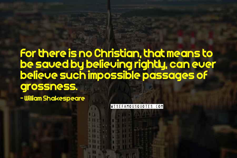 William Shakespeare Quotes: For there is no Christian, that means to be saved by believing rightly, can ever believe such impossible passages of grossness.