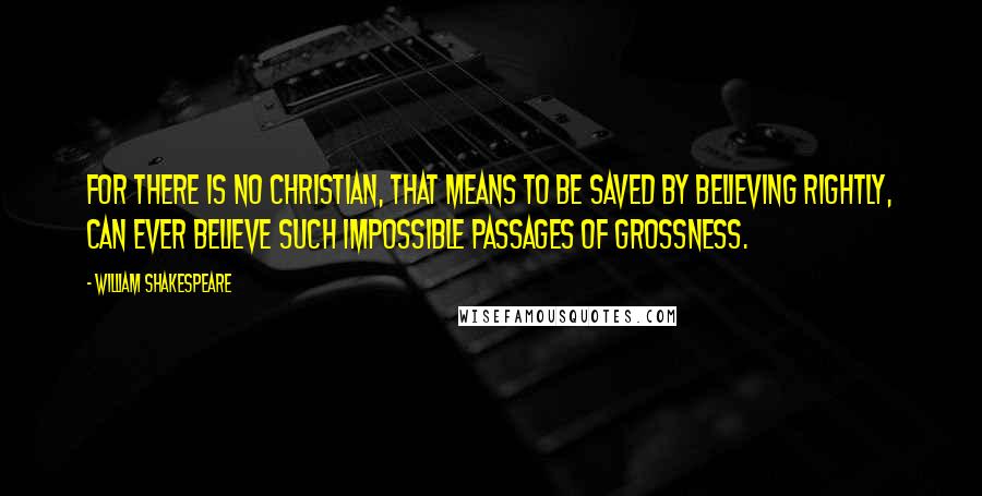 William Shakespeare Quotes: For there is no Christian, that means to be saved by believing rightly, can ever believe such impossible passages of grossness.