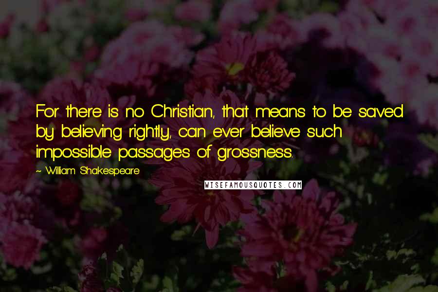 William Shakespeare Quotes: For there is no Christian, that means to be saved by believing rightly, can ever believe such impossible passages of grossness.