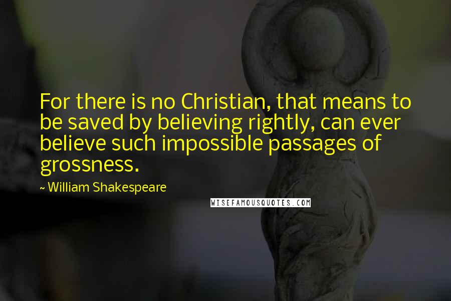 William Shakespeare Quotes: For there is no Christian, that means to be saved by believing rightly, can ever believe such impossible passages of grossness.