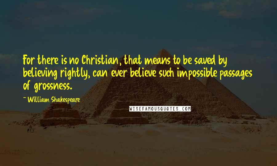 William Shakespeare Quotes: For there is no Christian, that means to be saved by believing rightly, can ever believe such impossible passages of grossness.