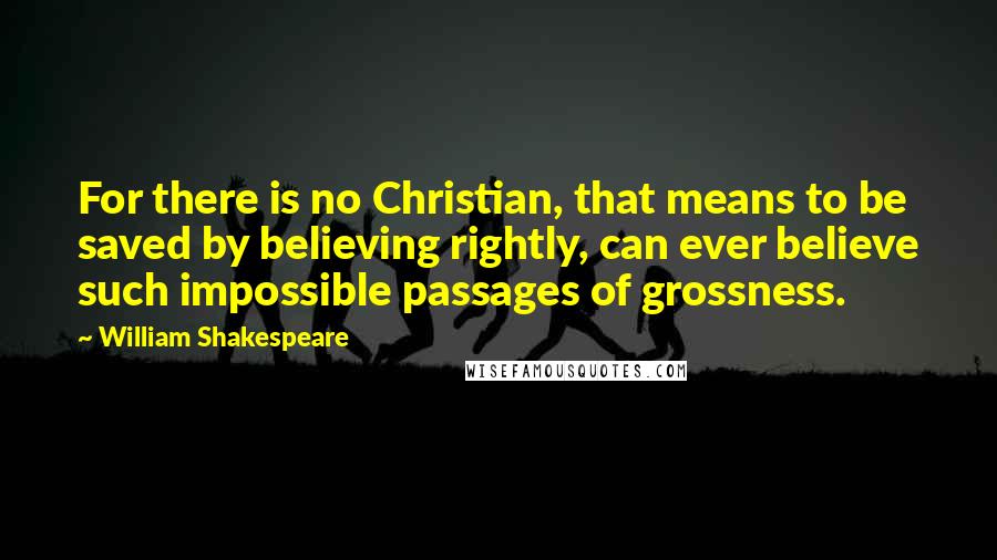 William Shakespeare Quotes: For there is no Christian, that means to be saved by believing rightly, can ever believe such impossible passages of grossness.