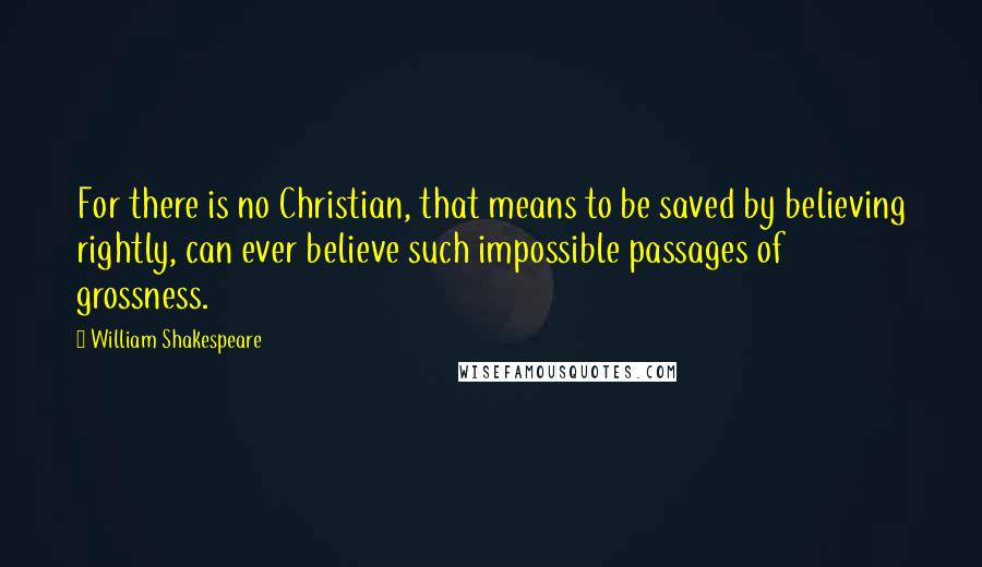 William Shakespeare Quotes: For there is no Christian, that means to be saved by believing rightly, can ever believe such impossible passages of grossness.