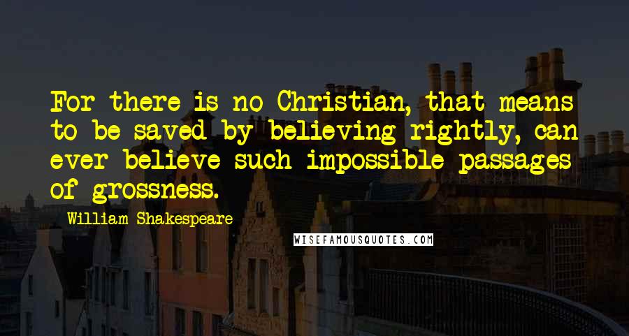 William Shakespeare Quotes: For there is no Christian, that means to be saved by believing rightly, can ever believe such impossible passages of grossness.