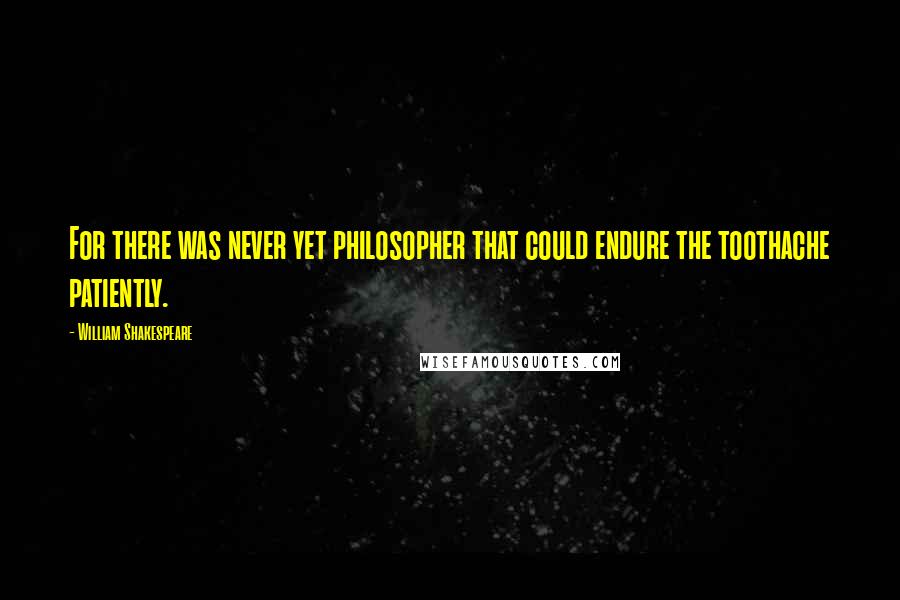 William Shakespeare Quotes: For there was never yet philosopher that could endure the toothache patiently.