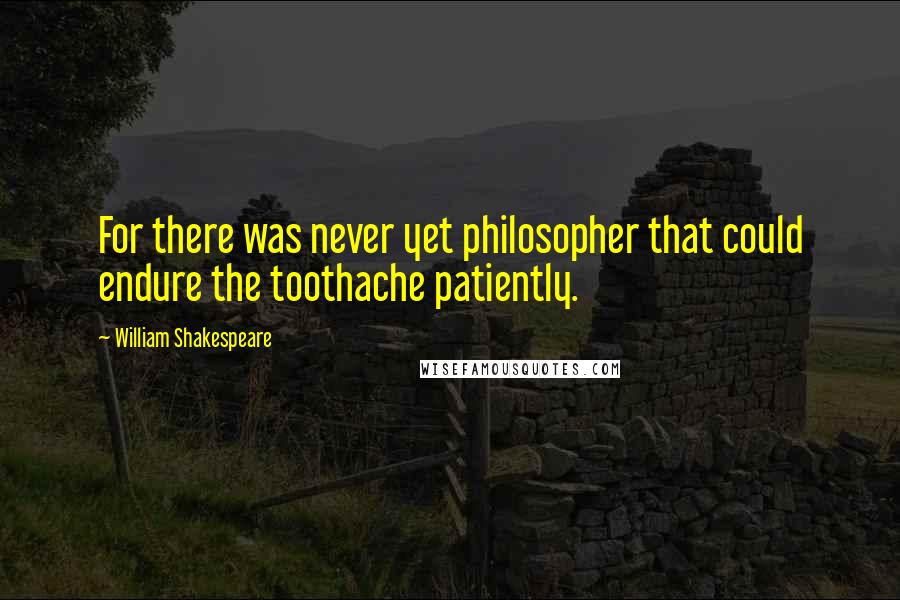 William Shakespeare Quotes: For there was never yet philosopher that could endure the toothache patiently.