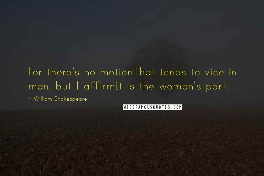 William Shakespeare Quotes: For there's no motionThat tends to vice in man, but I affirmIt is the woman's part.