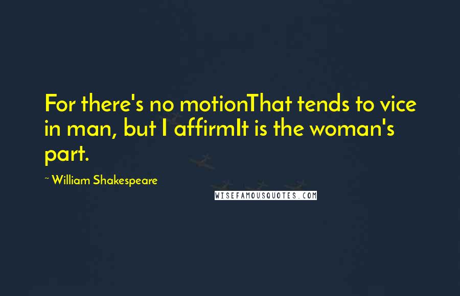 William Shakespeare Quotes: For there's no motionThat tends to vice in man, but I affirmIt is the woman's part.