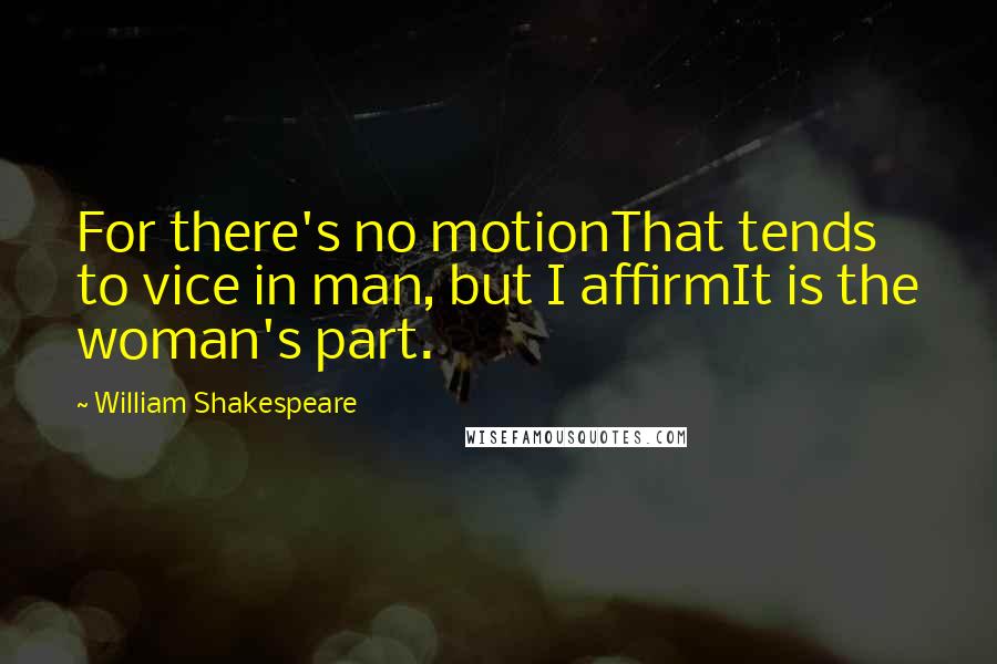 William Shakespeare Quotes: For there's no motionThat tends to vice in man, but I affirmIt is the woman's part.
