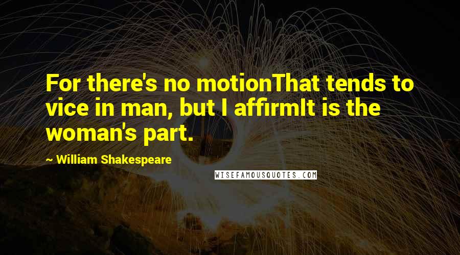 William Shakespeare Quotes: For there's no motionThat tends to vice in man, but I affirmIt is the woman's part.