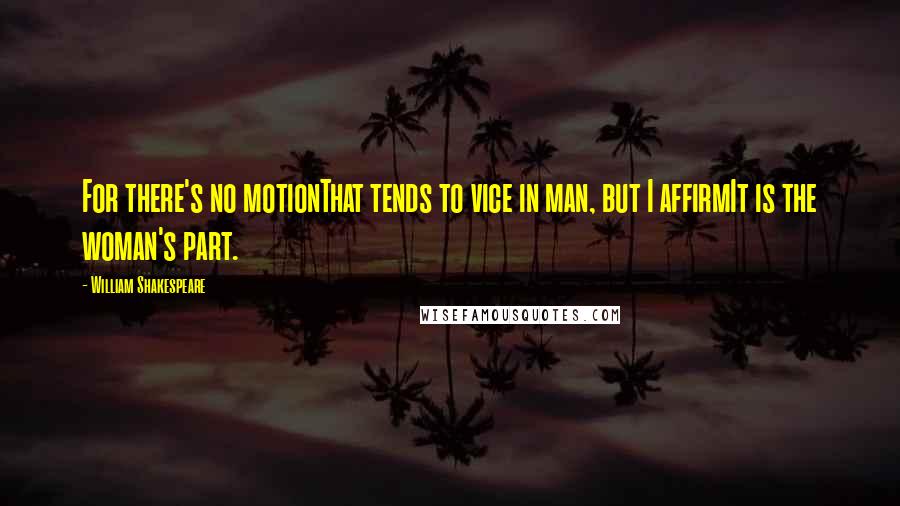 William Shakespeare Quotes: For there's no motionThat tends to vice in man, but I affirmIt is the woman's part.