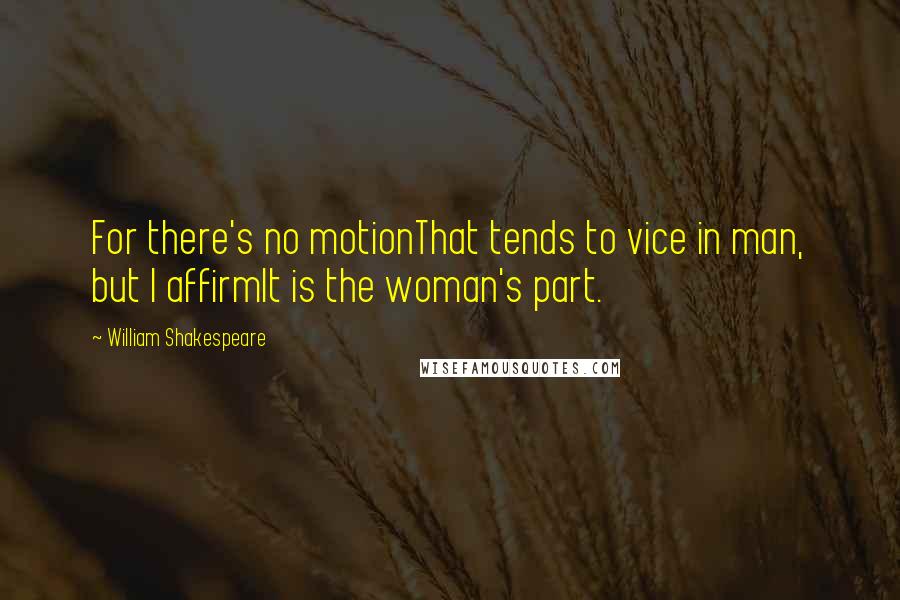 William Shakespeare Quotes: For there's no motionThat tends to vice in man, but I affirmIt is the woman's part.