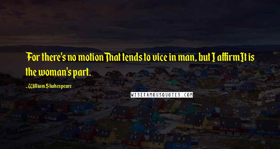 William Shakespeare Quotes: For there's no motionThat tends to vice in man, but I affirmIt is the woman's part.