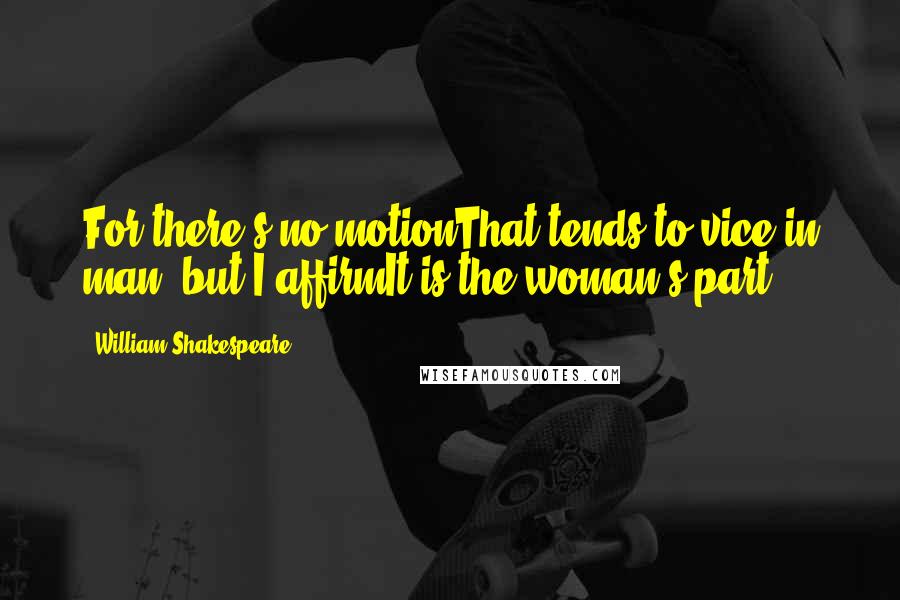 William Shakespeare Quotes: For there's no motionThat tends to vice in man, but I affirmIt is the woman's part.