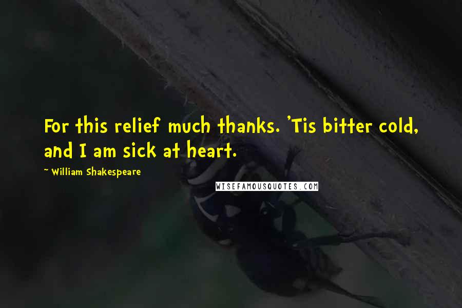 William Shakespeare Quotes: For this relief much thanks. 'Tis bitter cold, and I am sick at heart.
