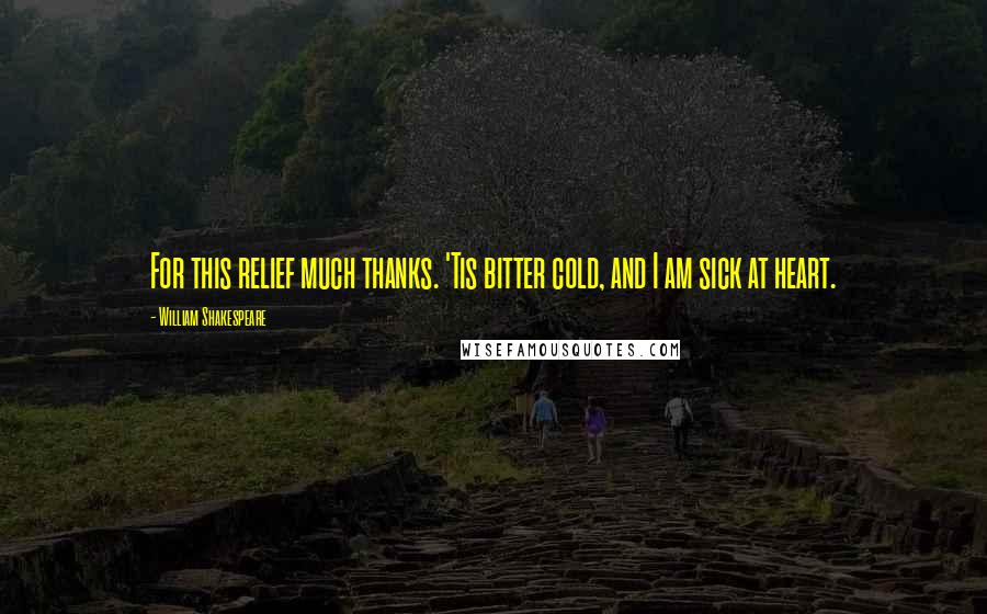 William Shakespeare Quotes: For this relief much thanks. 'Tis bitter cold, and I am sick at heart.