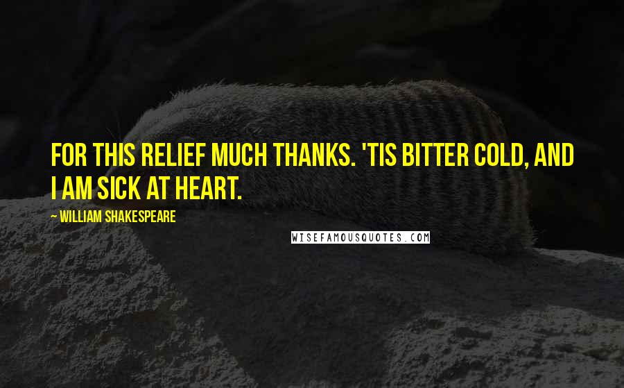 William Shakespeare Quotes: For this relief much thanks. 'Tis bitter cold, and I am sick at heart.