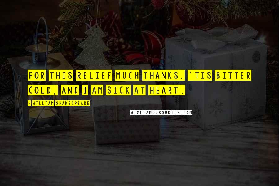 William Shakespeare Quotes: For this relief much thanks. 'Tis bitter cold, and I am sick at heart.