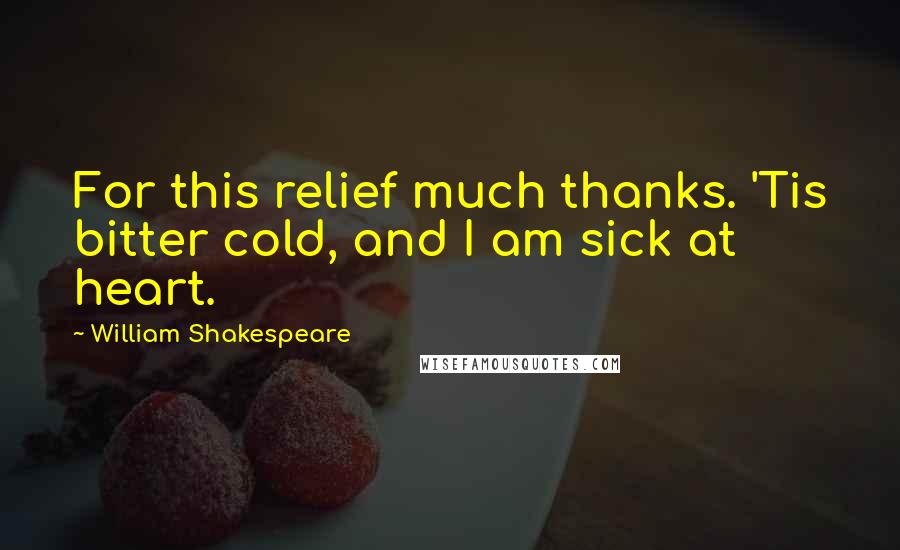 William Shakespeare Quotes: For this relief much thanks. 'Tis bitter cold, and I am sick at heart.