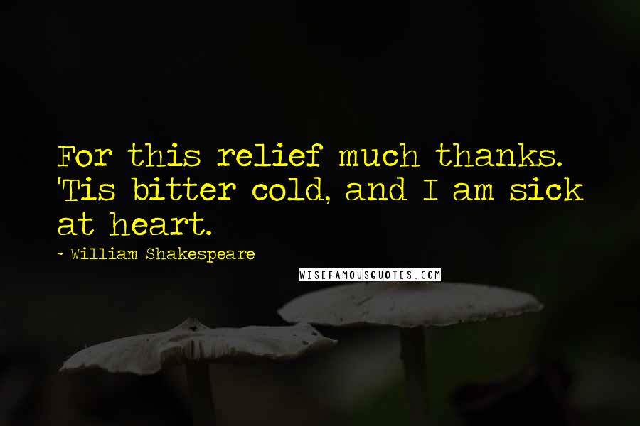 William Shakespeare Quotes: For this relief much thanks. 'Tis bitter cold, and I am sick at heart.