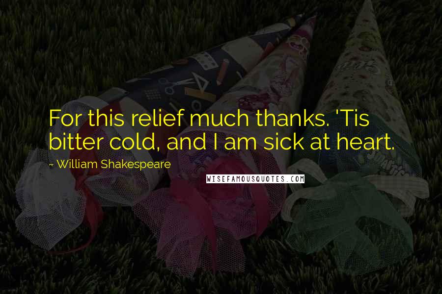 William Shakespeare Quotes: For this relief much thanks. 'Tis bitter cold, and I am sick at heart.