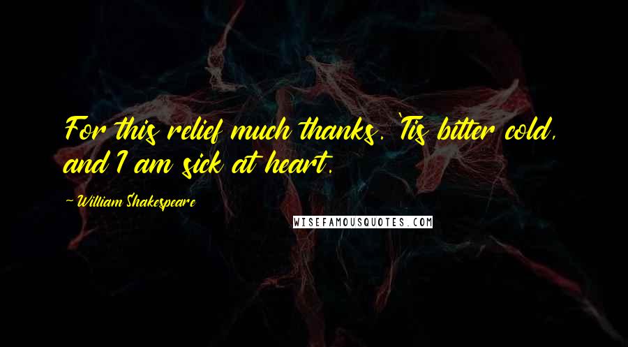 William Shakespeare Quotes: For this relief much thanks. 'Tis bitter cold, and I am sick at heart.