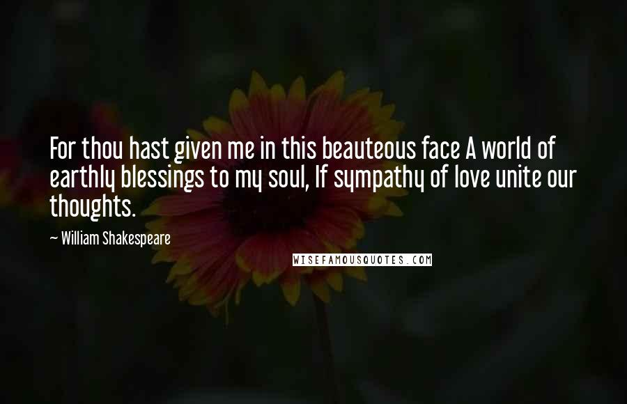 William Shakespeare Quotes: For thou hast given me in this beauteous face A world of earthly blessings to my soul, If sympathy of love unite our thoughts.