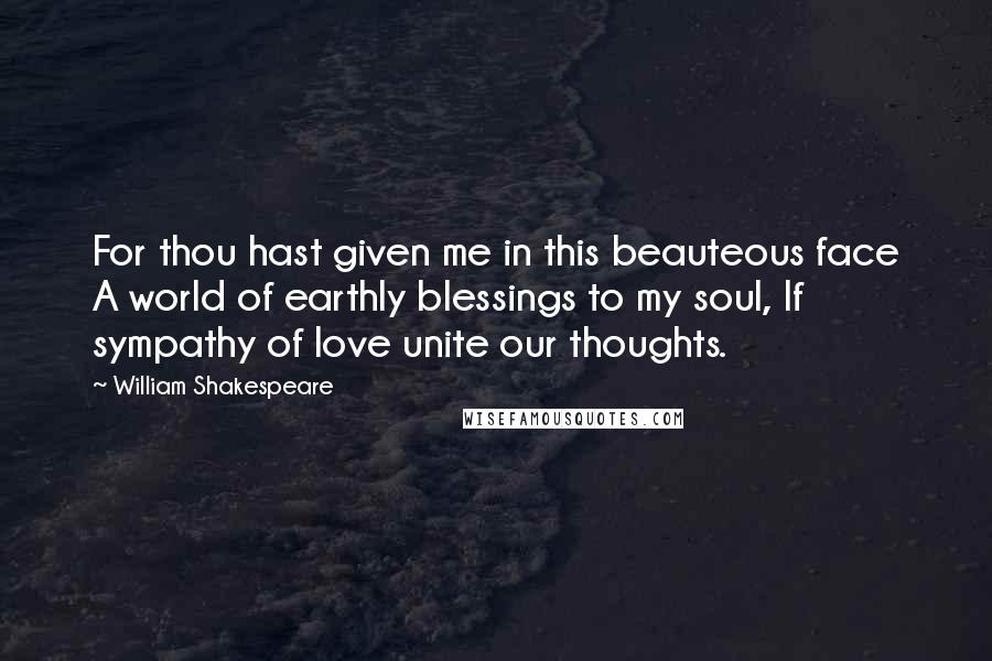 William Shakespeare Quotes: For thou hast given me in this beauteous face A world of earthly blessings to my soul, If sympathy of love unite our thoughts.