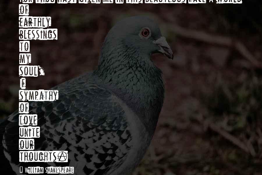 William Shakespeare Quotes: For thou hast given me in this beauteous face A world of earthly blessings to my soul, If sympathy of love unite our thoughts.
