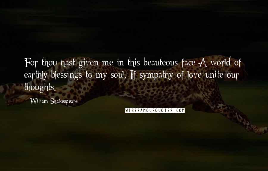 William Shakespeare Quotes: For thou hast given me in this beauteous face A world of earthly blessings to my soul, If sympathy of love unite our thoughts.