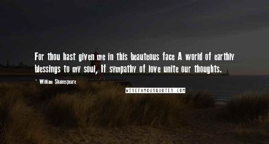 William Shakespeare Quotes: For thou hast given me in this beauteous face A world of earthly blessings to my soul, If sympathy of love unite our thoughts.