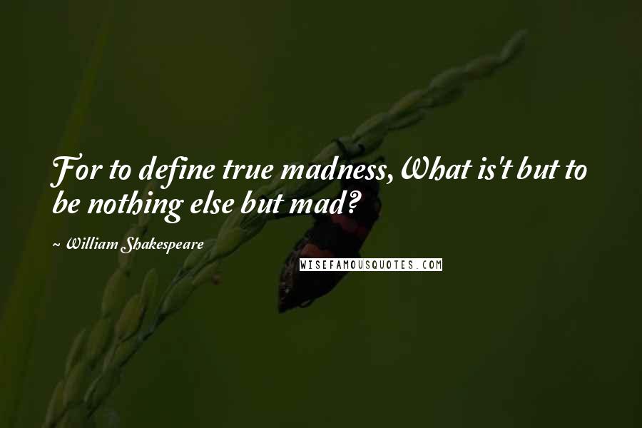 William Shakespeare Quotes: For to define true madness,What is't but to be nothing else but mad?