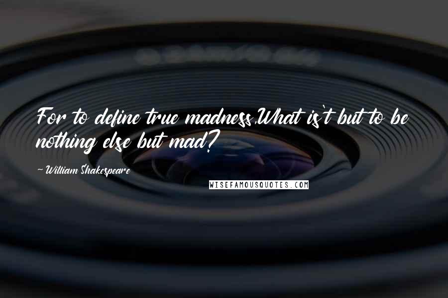 William Shakespeare Quotes: For to define true madness,What is't but to be nothing else but mad?